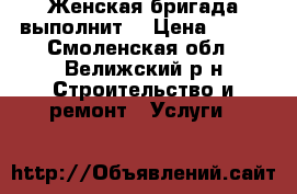 Женская бригада выполнит. › Цена ­ 150 - Смоленская обл., Велижский р-н Строительство и ремонт » Услуги   